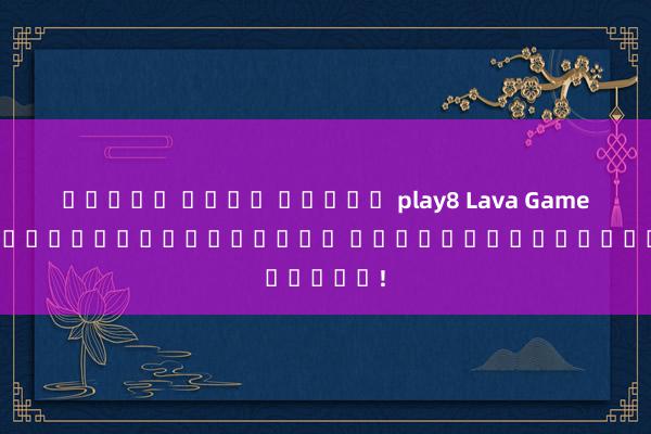 ทดลอง เล่น สล็อต play8 Lava Game168 สุดยอดเกมออนไลน์ ที่คุณไม่ควรพลาด!
